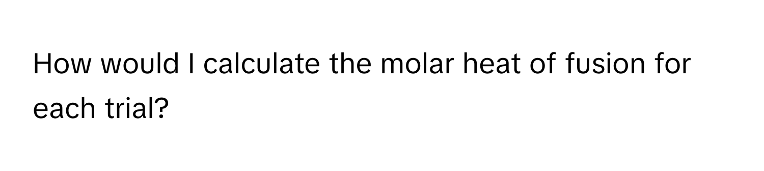 How would I calculate the molar heat of fusion for each trial?