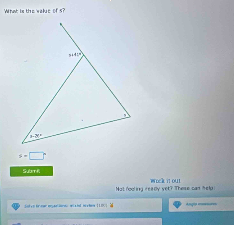 What is the value of s?
s=□°
Submit
Work it out
Not feeling ready yet? These can help:
Solva lnear equations: mixed review (100) Angls mssures