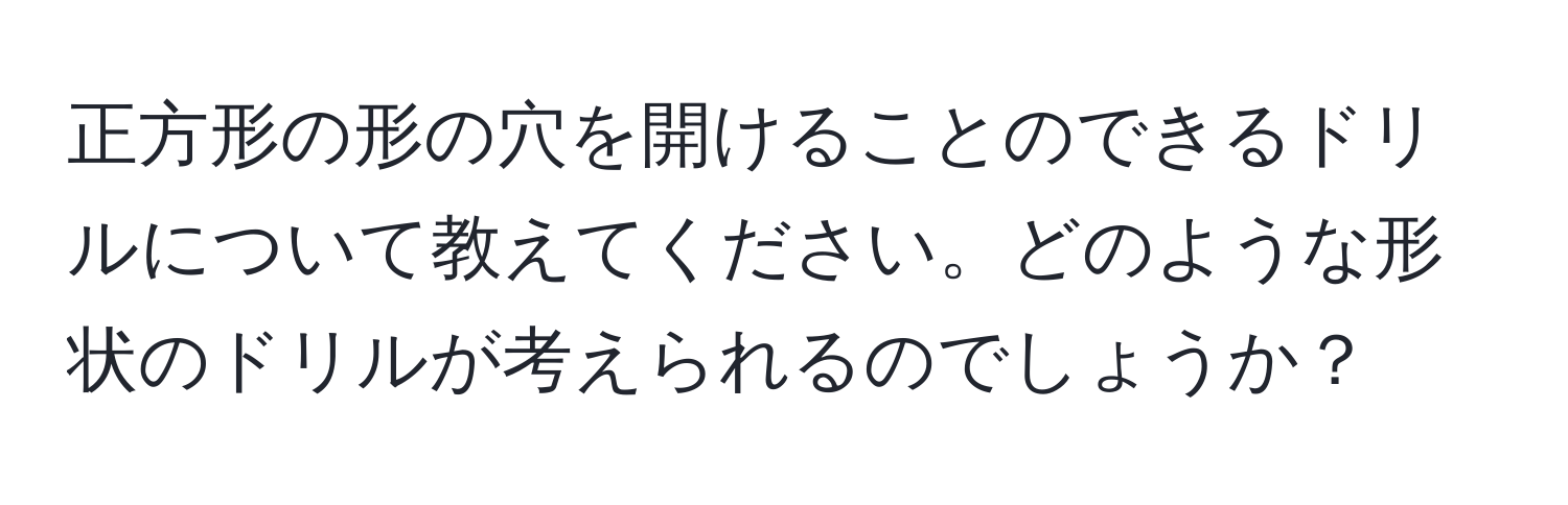 正方形の形の穴を開けることのできるドリルについて教えてください。どのような形状のドリルが考えられるのでしょうか？