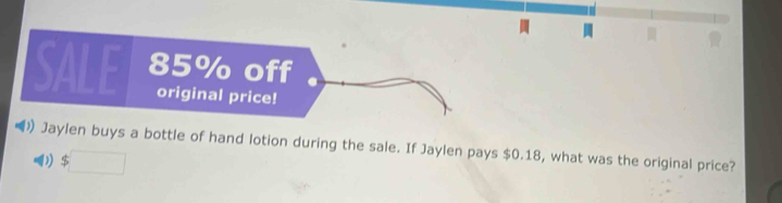 SALE 85% off 
original price! 
Jaylen buys a bottle of hand lotion during the sale. If Jaylen pays $0.18, what was the original price? 
□