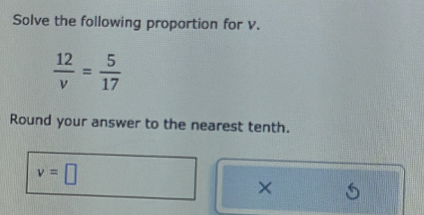 Solve the following proportion for v.
 12/v = 5/17 
Round your answer to the nearest tenth.
v=□
×