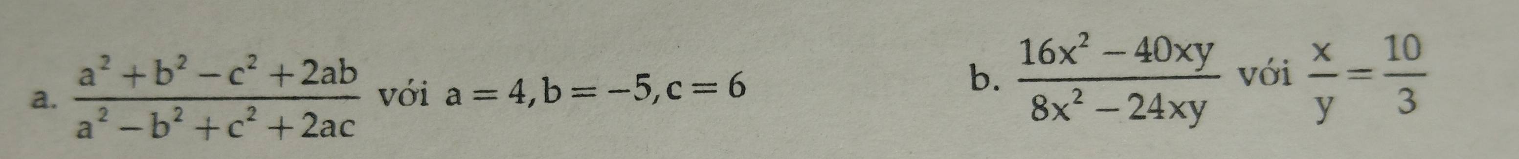  (a^2+b^2-c^2+2ab)/a^2-b^2+c^2+2ac  với a=4, b=-5, c=6  (16x^2-40xy)/8x^2-24xy  với  x/y = 10/3 