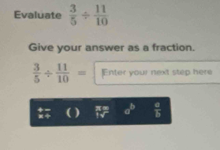 Evaluate  3/5 /  11/10 
Give your answer as a fraction.
 3/5 /  11/10 = Enter your next step here 
( )
a^b  a/b 