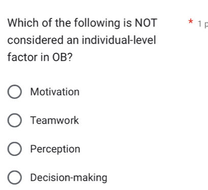 Which of the following is NOT * 1 p
considered an individual-level
factor in OB?
Motivation
Teamwork
Perception
Decision-making