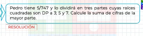 Pedro tiene S/747 y lo dividirá en tres partes cuyas raíces 
cuadradas son DP a 3; 5 y 7. Calcule la suma de cifras de la 
mayor parte. 
RESOLUCIÓN