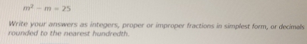 m^2-m=25
Write your answers as integers, proper or improper fractions in simplest form, or decimals 
rounded to the nearest hundredth.
