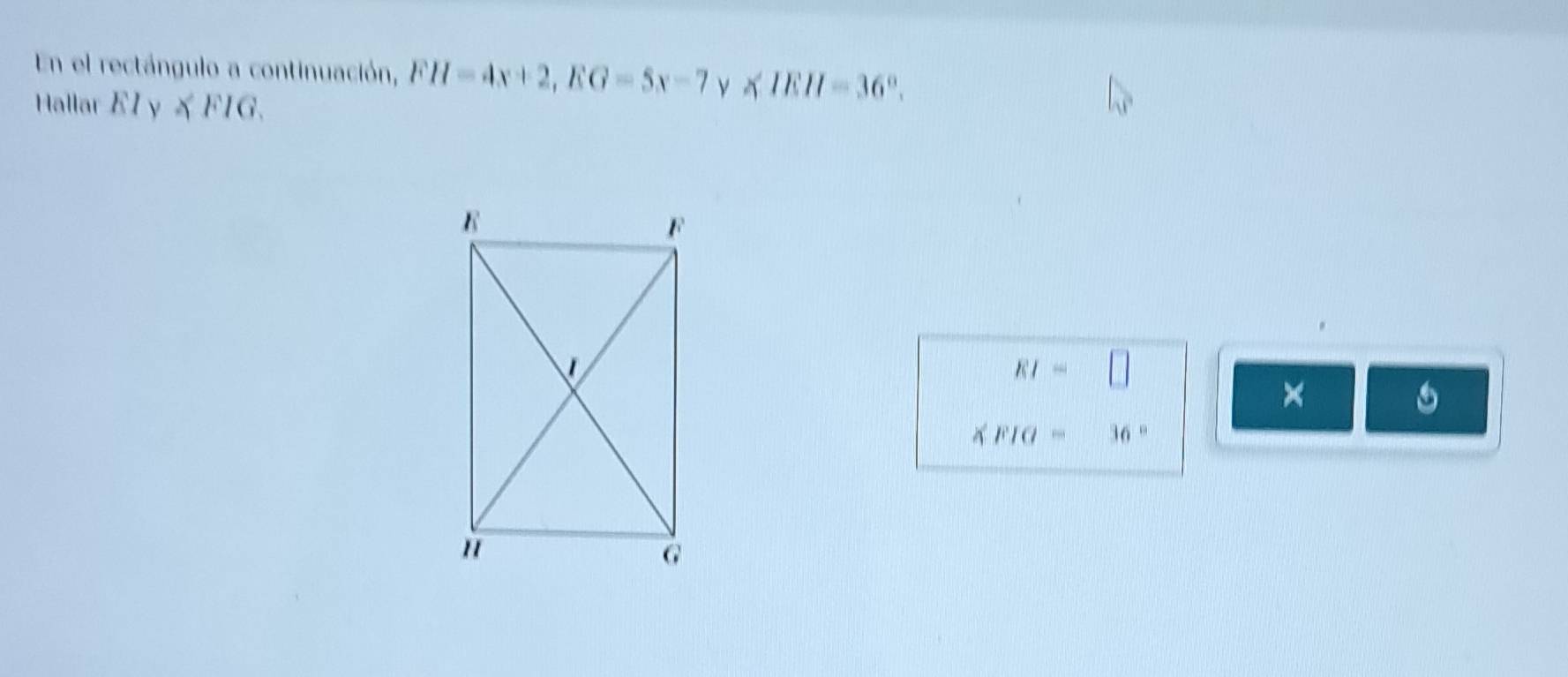 En el rectángulo a continuación, FH=4x+2, EG=5x-7 ν ∠ IEH=36°. 
Hallar EIy≤slant FIG.
RI=□
×
∠ FIG=_  36°