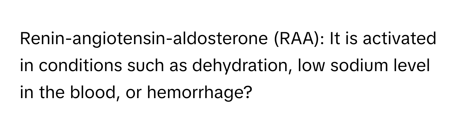 Renin-angiotensin-aldosterone (RAA): It is activated in conditions such as dehydration, low sodium level in the blood, or hemorrhage?