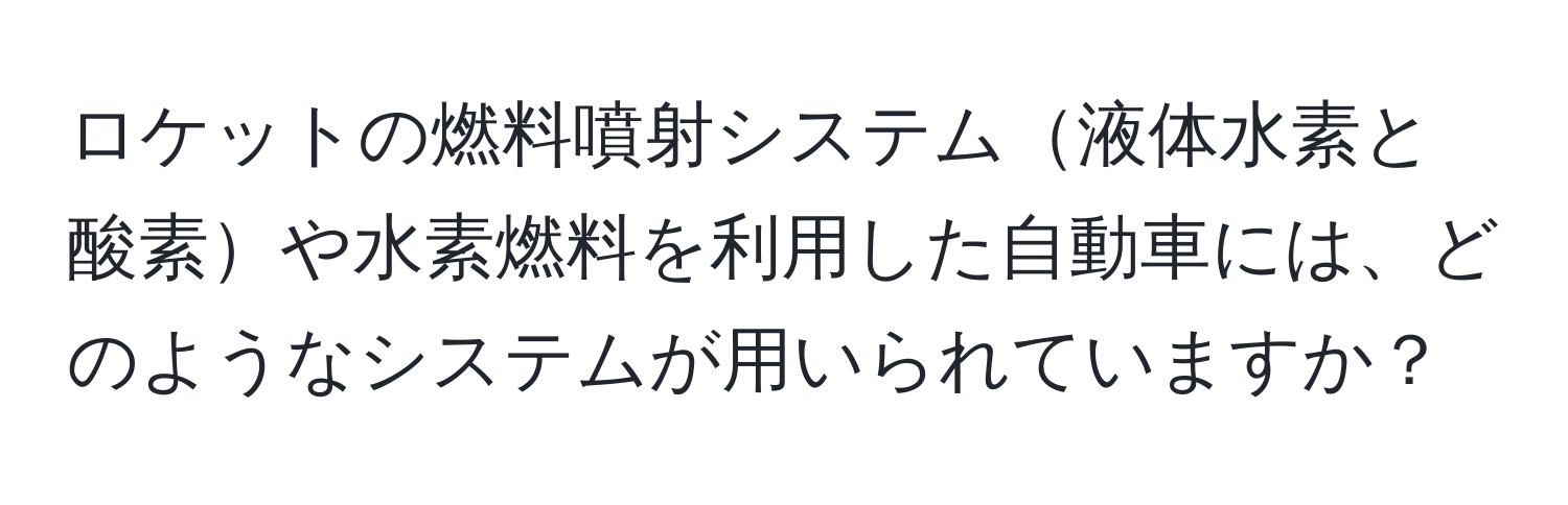 ロケットの燃料噴射システム液体水素と酸素や水素燃料を利用した自動車には、どのようなシステムが用いられていますか？