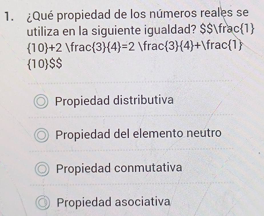 ¿Qué propiedad de los números reales se
utiliza en la siguiente igualdad? $$ fra c 1
 10 +2 frac  3  4 =2 fr □ c 3  4 + rac 1
 10 $$
Propiedad distributiva
Propiedad del elemento neutro
Propiedad conmutativa
Propiedad asociativa