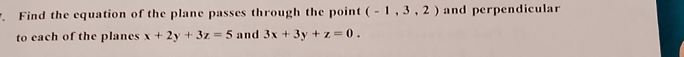 Find the equation of the plane passes through the point (-1,3,2) and perpendicular
to each of the planes x+2y+3z=5 and 3x+3y+z=0.