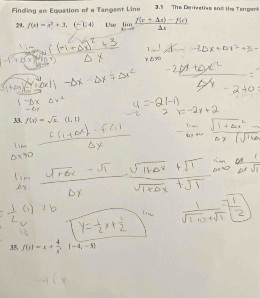 Finding an Equation of a Tangent Line 3.1 The Derivative and the Tangent 
29. f(x)=x^2+3.(-1,4) Use limlimits _△ xto 0 (f(c+△ x)-f(c))/△ x 
33. f(x)=sqrt(x),(1,1)
35. f(x)=x+ 4/x , (-4,-5)