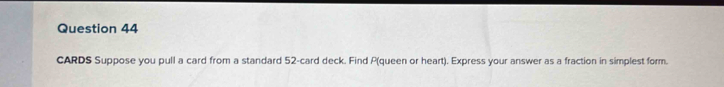 CARDS Suppose you pull a card from a standard 52 -card deck. Find P (queen or heart). Express your answer as a fraction in simplest form.