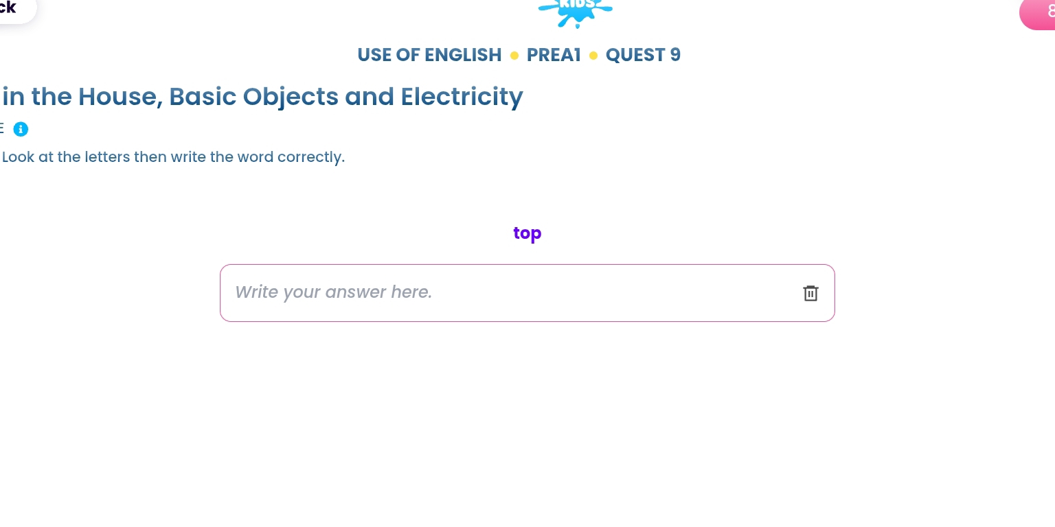 ck 
USE OF ENGLISH ● PREA1 ● QUEST 9 
in the House, Basic Objects and Electricity 
0 
Look at the letters then write the word correctly. 
top 
Write your answer here.