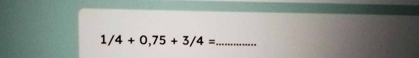 1/4+0,75+3/4= _