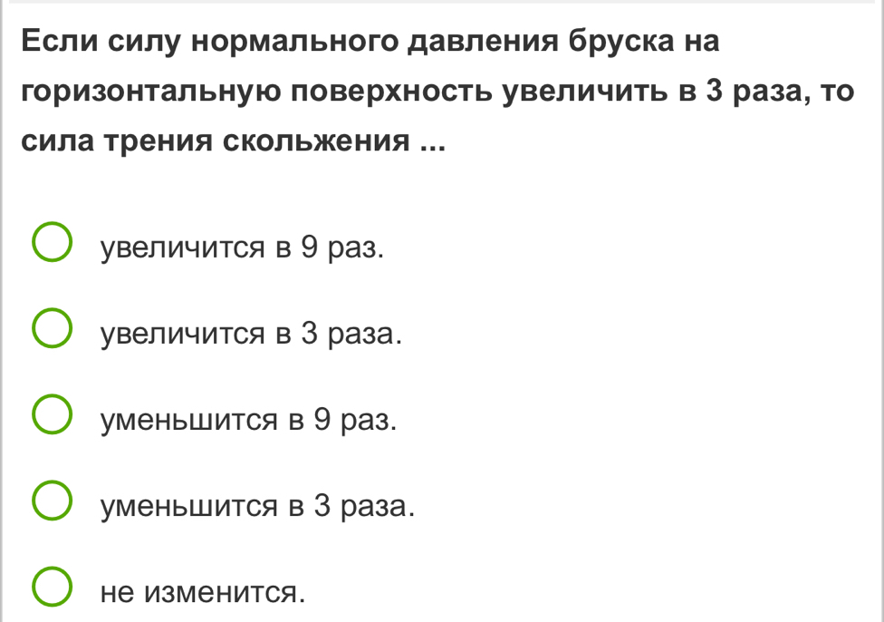 Εсли силу нормального давления бруска на
горизонтальную поверхность увеличить в З раза, то
сила трения скольжения ...
увеличится в 9 раз.
увеличитCя в 3 раза.
уменьШитCя в 9 раз.
уменьШится в 3 раза.
Hе Изменится.