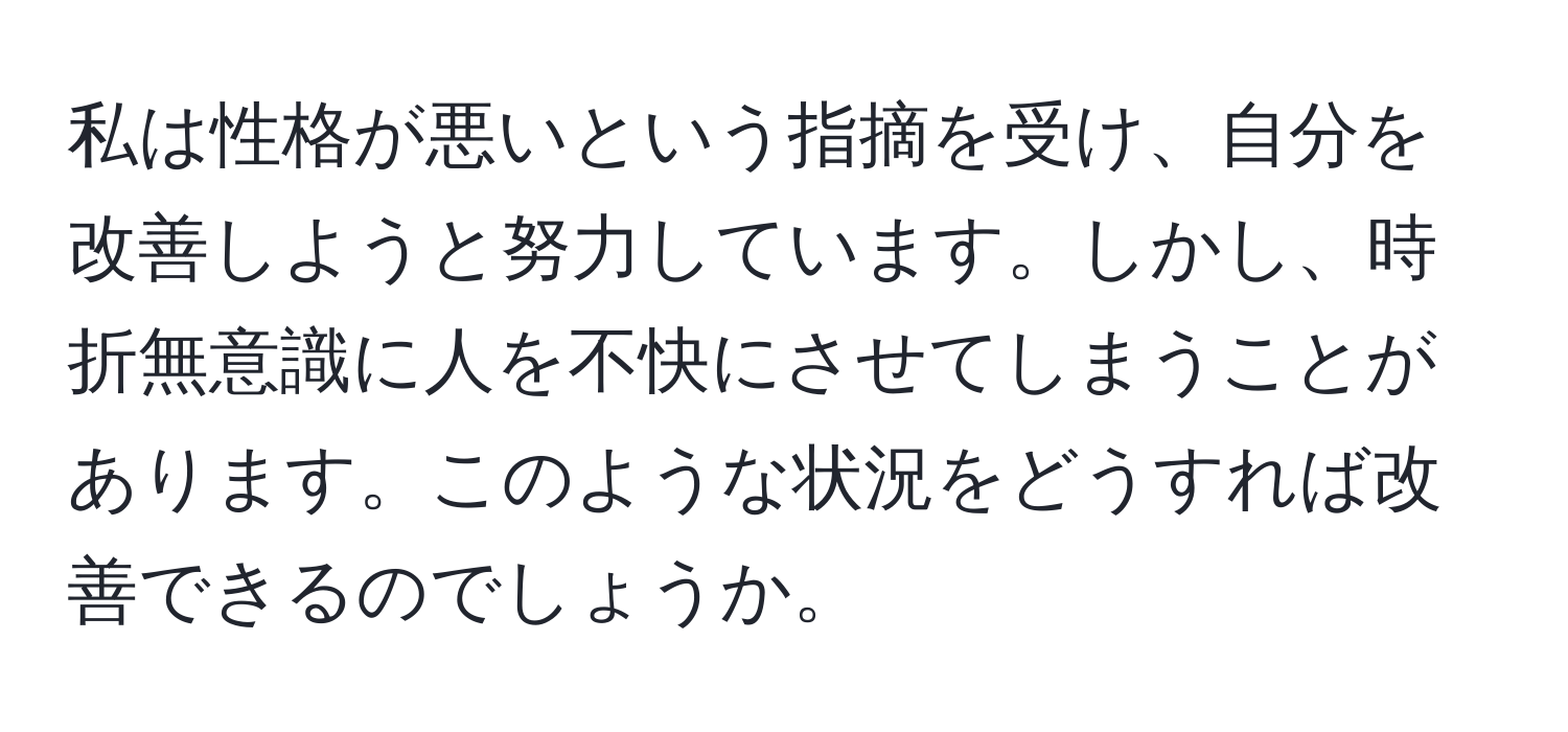 私は性格が悪いという指摘を受け、自分を改善しようと努力しています。しかし、時折無意識に人を不快にさせてしまうことがあります。このような状況をどうすれば改善できるのでしょうか。