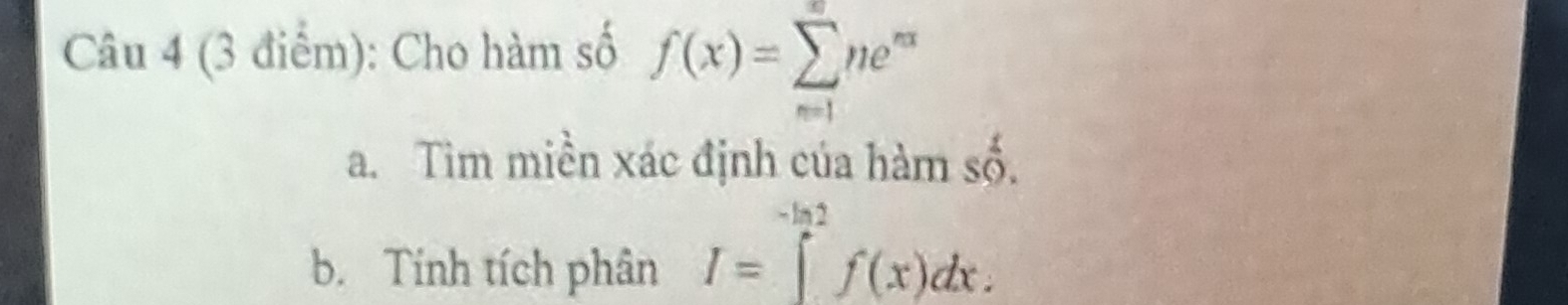 Cho hàm số f(x)=sumlimits _(n=1)^nne^(nx)
a. Tìm miền xác định của hàm soverset 1. 
b. Tính tích phân I=∈tlimits _a^(-ln 2)f(x)dx.