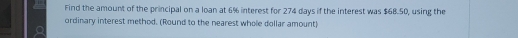 Find the amount of the principal on a loan at 6% interest for 274 days if the interest was $68.50, using the 
ordinary interest method. (Round to the nearest whole dollar amount)