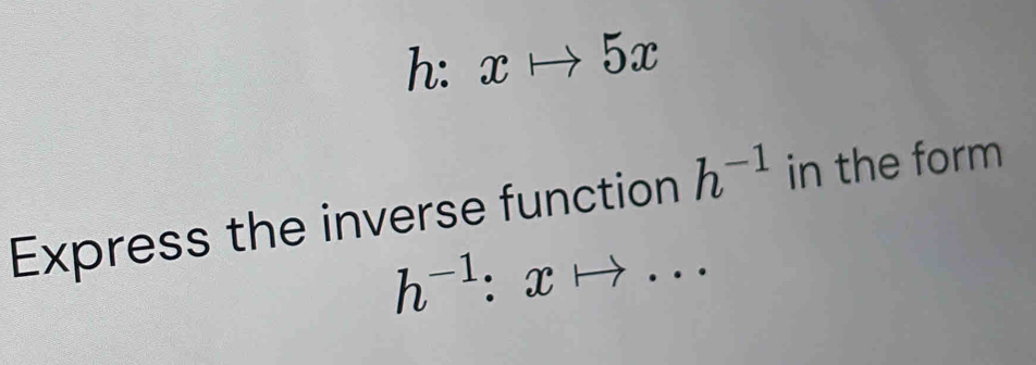 h. . xto 5x
Express the inverse function h^(-1) in the form
h^(-1):xto ...