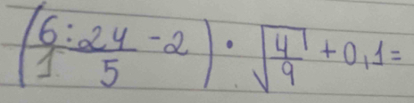 ( 6:24/1 -2)· sqrt(frac 4)9+0,1=