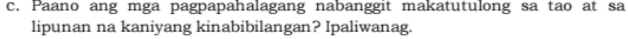 Paano ang mga pagpapahalagang nabanggit makatutulong sa tao at sa 
lipunan na kaniyang kinabibilangan? Ipaliwanag.