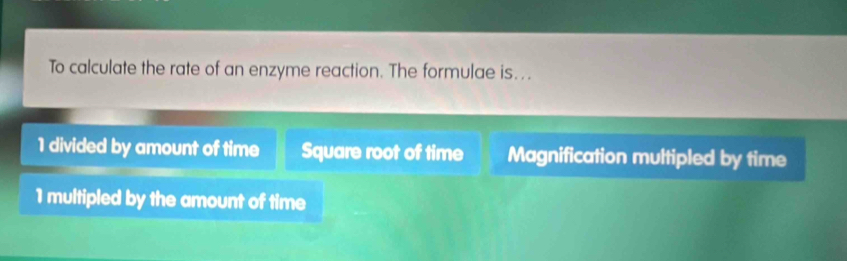 To calculate the rate of an enzyme reaction. The formulae is…..
1 divided by amount of time Square root of time Magnification multipled by time
1 multipled by the amount of time