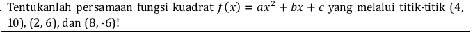 Tentukanlah persamaan fungsi kuadrat f(x)=ax^2+bx+c yang melalui titik-titik (4,
10 ), (2,6) , dan (8,-6)