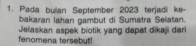 Pada bulan September 2023 terjadi ke- 
bakaran lahan gambut di Sumatra Selatan. 
Jelaskan aspek biotik yang dapat dikaji dari 
fenomena tersebut!