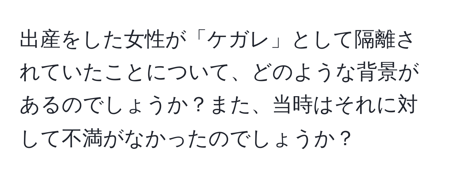 出産をした女性が「ケガレ」として隔離されていたことについて、どのような背景があるのでしょうか？また、当時はそれに対して不満がなかったのでしょうか？