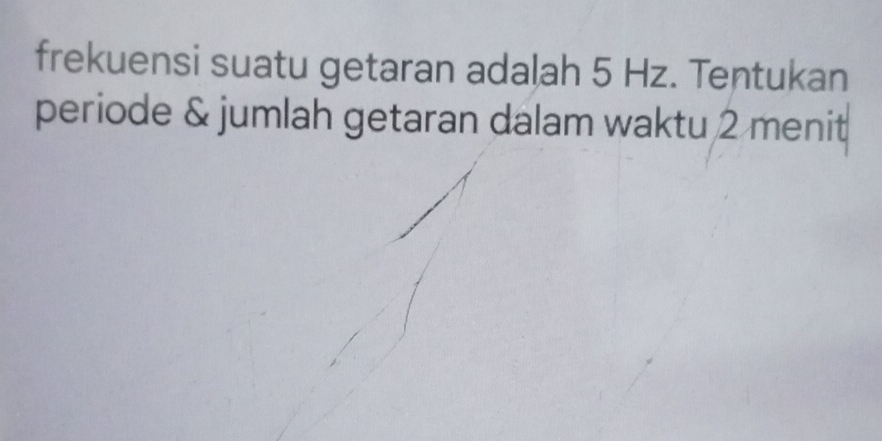 frekuensi suatu getaran adalah 5 Hz. Tentukan 
periode & jumlah getaran dalam waktu 2 menit