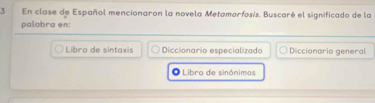 En clase de Español mencionaron la novela Metamorfosis. Buscaré el significado de la
palabra en:
Libro de sintaxis Diccionario especializado Diccionario general
Libro de sinónimos