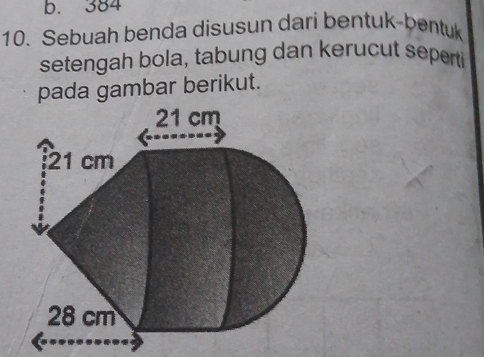 384
10. Sebuah benda disusun dari bentuk-bentuk 
setengah bola, tabung dan kerucut seperti 
pada gambar berikut.