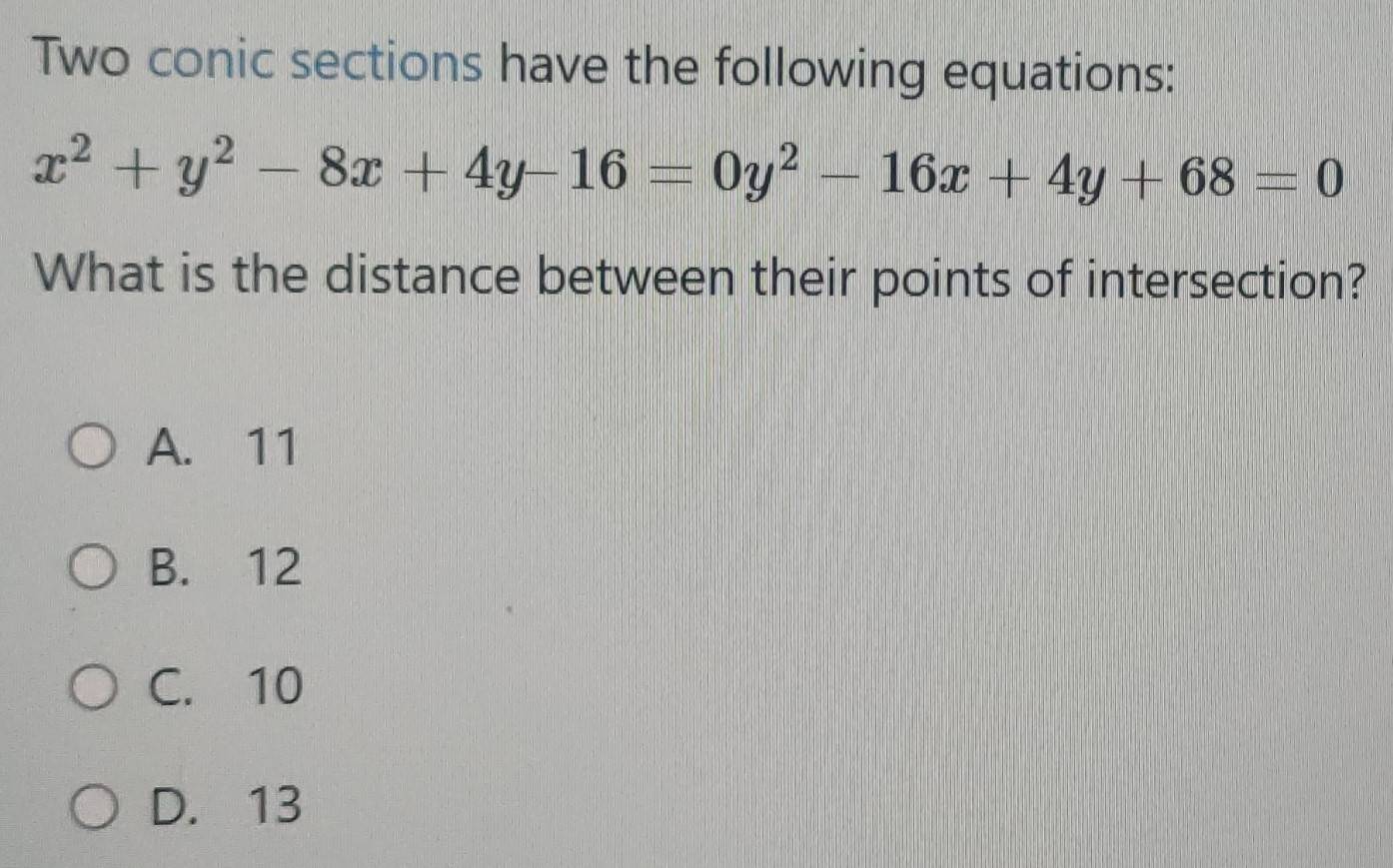 Two conic sections have the following equations:
x^2+y^2-8x+4y-16=0y^2-16x+4y+68=0
What is the distance between their points of intersection?
A. 11
B. 12
C. 10
D. 13