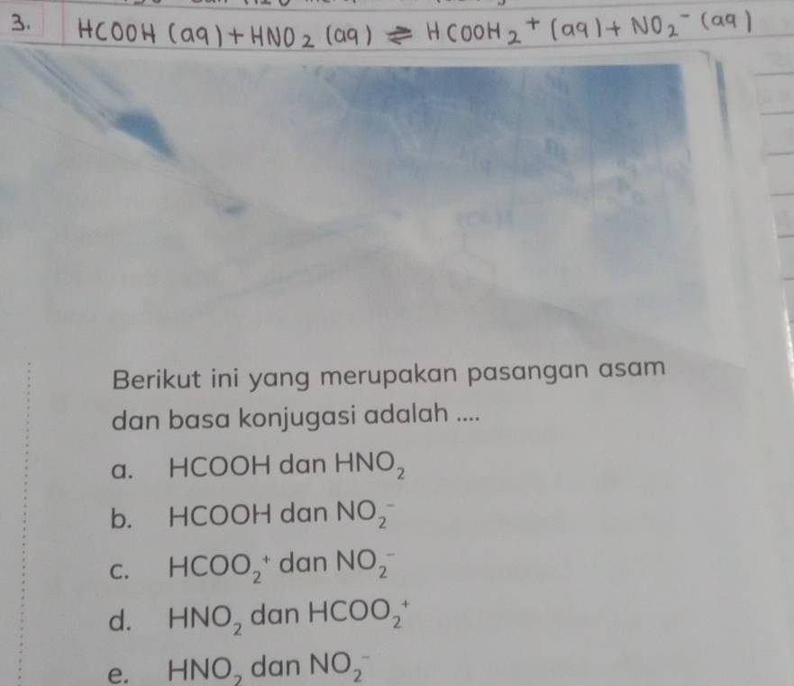 Berikut ini yang merupakan pasangan asam
dan basa konjugasi adalah ....
a. HCOOH dan HNO_2
b. HCOOH dan NO_2^-
C. HCOO_2^(+ dan NO_2^-)
d. HNO_2 dan HCOO_2^(+
e. HNO_2) dan NO_2^-