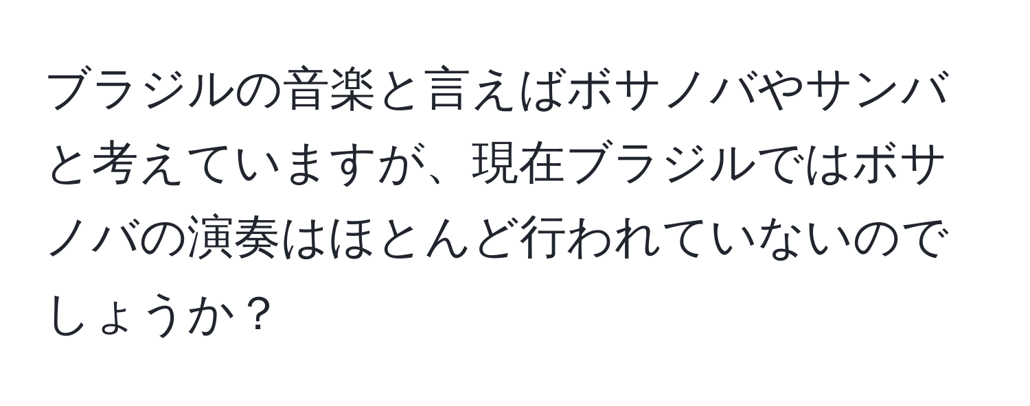 ブラジルの音楽と言えばボサノバやサンバと考えていますが、現在ブラジルではボサノバの演奏はほとんど行われていないのでしょうか？
