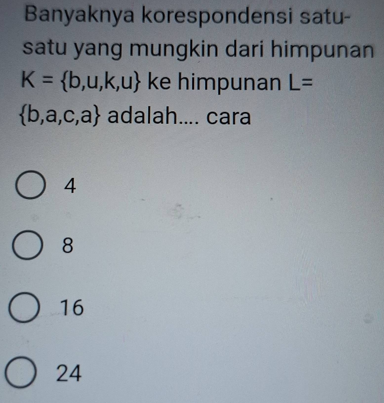 Banyaknya korespondensi satu-
satu yang mungkin dari himpunan
K= b,u,k,u ke himpunan L=
 b,a,c,a adalah.... cara
4
8
16
24