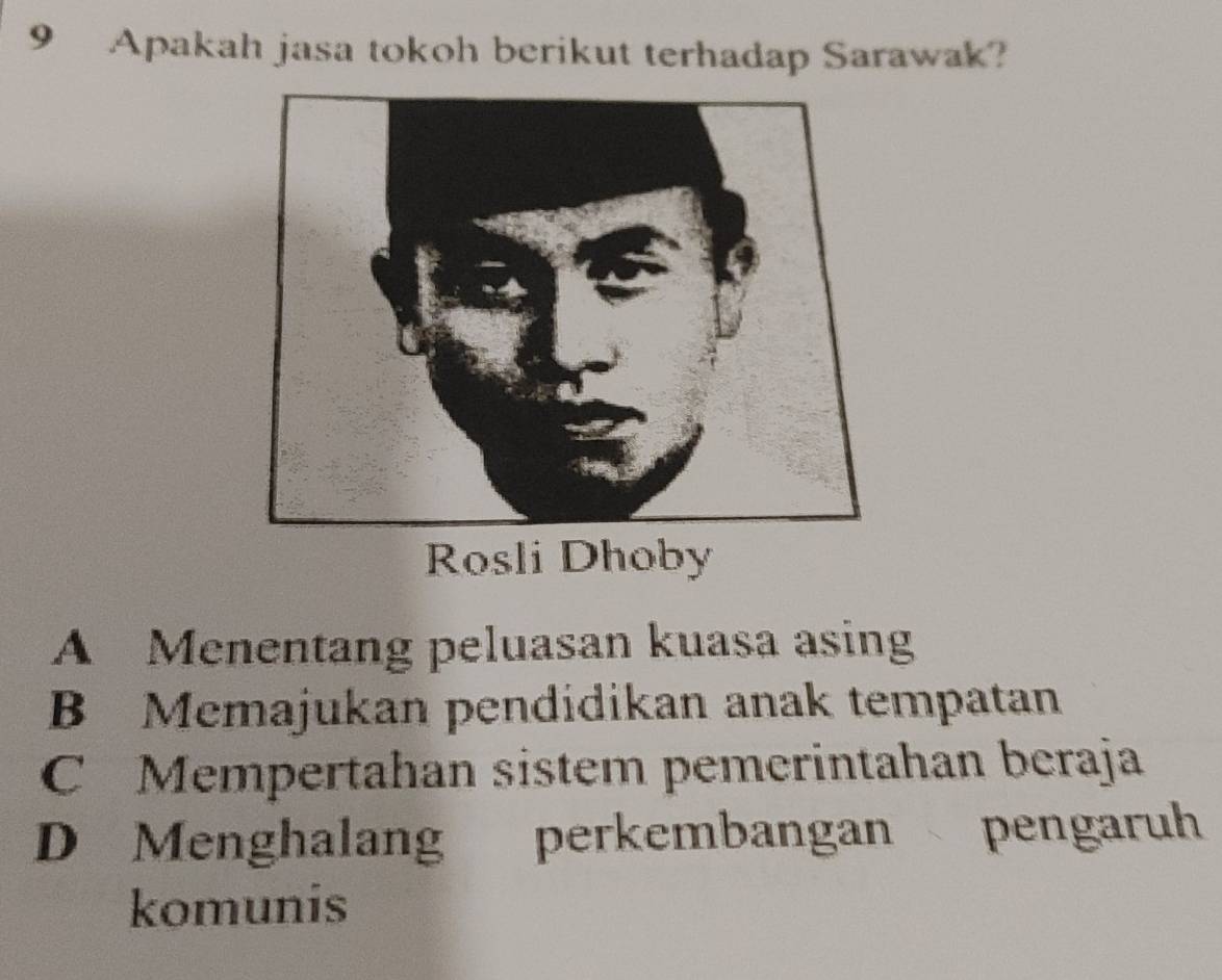 Apakah jasa tokoh berikut terhadap Sarawak?
Rosli Dhoby
A Menentang peluasan kuasa asing
B Memajukan pendidikan anak tempatan
C Mempertahan sistem pemerintahan beraja
D Menghalang perkembangan pengaruh
komunis