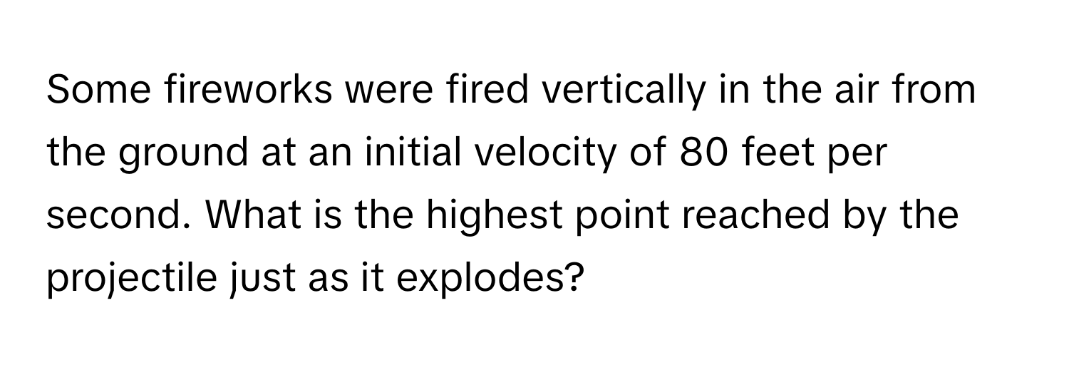 Some fireworks were fired vertically in the air from the ground at an initial velocity of 80 feet per second. What is the highest point reached by the projectile just as it explodes?