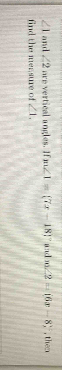 ∠ 1 and ∠ 2 are vertical angles. If m∠ 1=(7x-18)^circ  and m∠ 2=(6x-8)^circ  , then 
find the measure of ∠ 1.