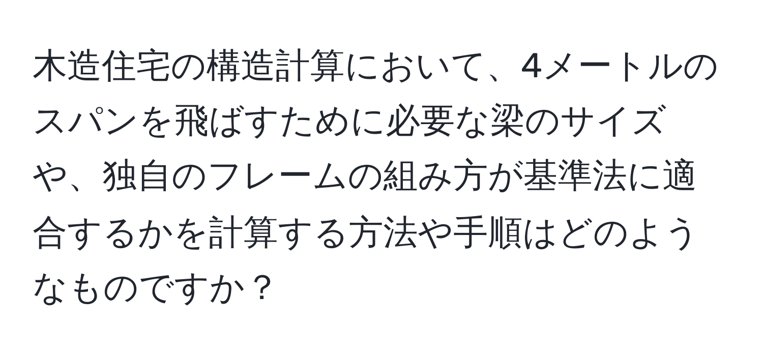 木造住宅の構造計算において、4メートルのスパンを飛ばすために必要な梁のサイズや、独自のフレームの組み方が基準法に適合するかを計算する方法や手順はどのようなものですか？