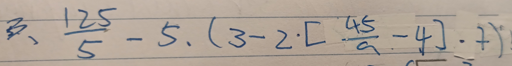 5 3,  125/5 -5· (3-2· [ 45/9 -4]· 7)