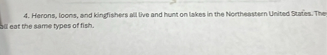 Herons, loons, and kingfishers all live and hunt on lakes in the Northeastern United States. The 
all eat the same types of fish.