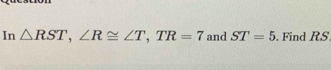 In △ RST, ∠ R≌ ∠ T, TR=7 and ST=5. Find RS