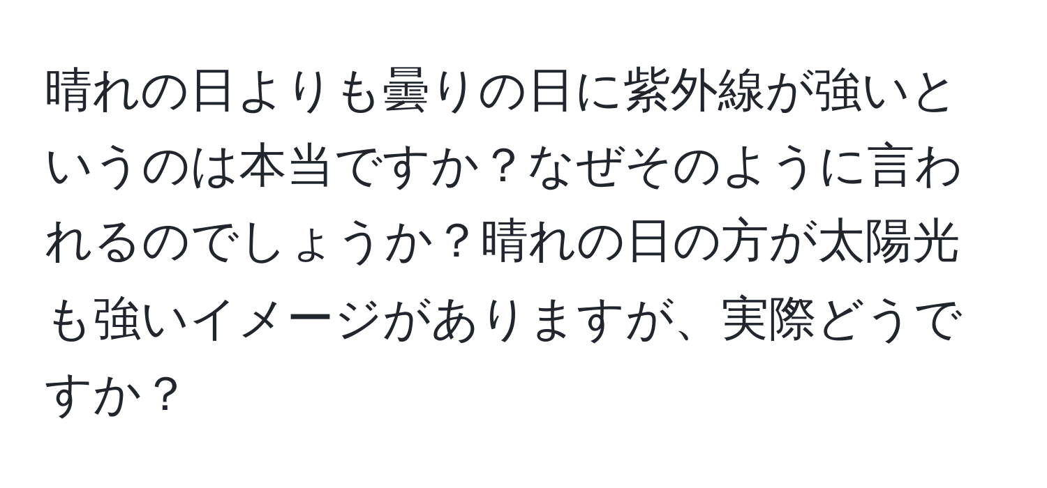 晴れの日よりも曇りの日に紫外線が強いというのは本当ですか？なぜそのように言われるのでしょうか？晴れの日の方が太陽光も強いイメージがありますが、実際どうですか？