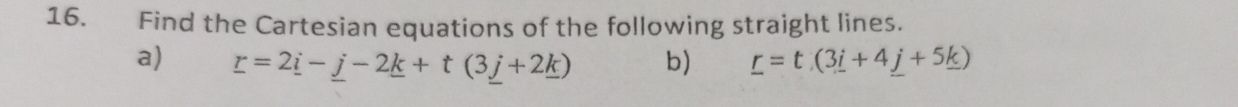 Find the Cartesian equations of the following straight lines. 
a) _ r=2_ i-_ j-2_ k+t(3_ j+2_ k) b) _ r=t(3_ i+4_ j+5_ k)