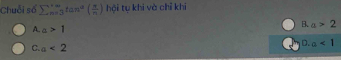 Chuỗi số sumlimits  underline(n=3)^(∈fty)tan^(alpha)( π /n ) hội tụ khi và chỉ khi
B. a>2
A. a>1
C. a<2</tex>
D. a<1</tex>