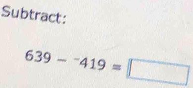 Subtract:
639-^-419=□