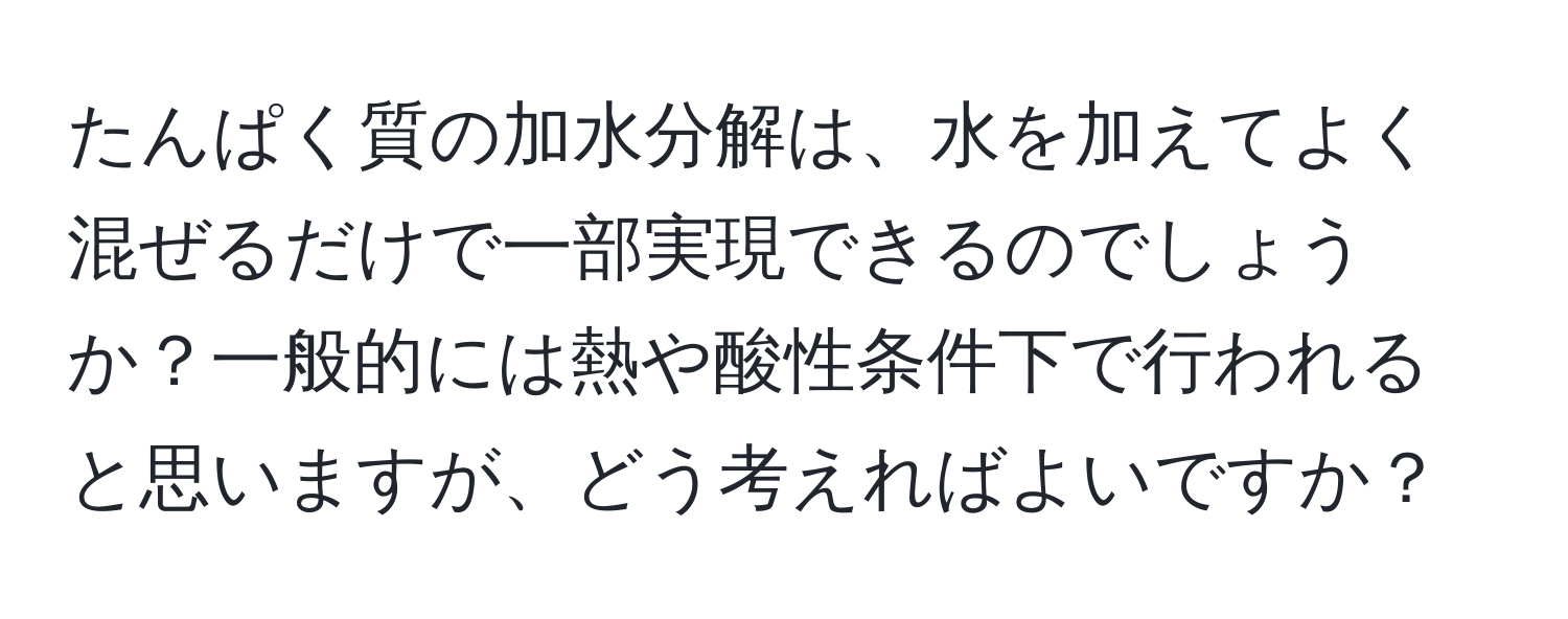 たんぱく質の加水分解は、水を加えてよく混ぜるだけで一部実現できるのでしょうか？一般的には熱や酸性条件下で行われると思いますが、どう考えればよいですか？