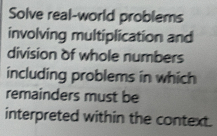 Solve real-world problems 
involving multiplication and 
division of whole numbers 
including problems in which 
remainders must be 
interpreted within the context.